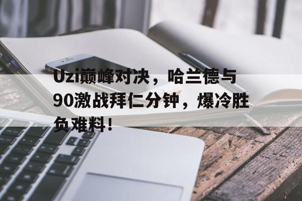 爱游戏-Uzi巅峰对决，哈兰德与90激战拜仁分钟，爆冷胜负难料！的简单介绍